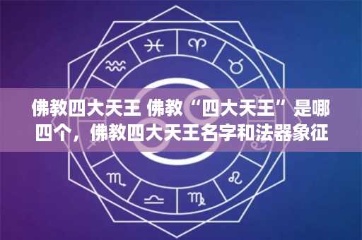 佛教四大天王 佛教“四大天王”是哪四个，佛教四大天王名字和法器象征