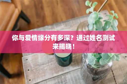 你与爱情缘分有多深？通过姓名测试来揭晓！