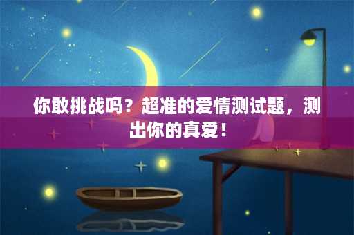 你敢挑战吗？超准的爱情测试题，测出你的真爱！