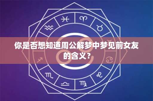 你是否想知道周公解梦中梦见前女友的含义？