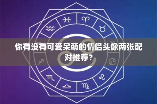 你有没有可爱呆萌的情侣头像两张配对推荐？