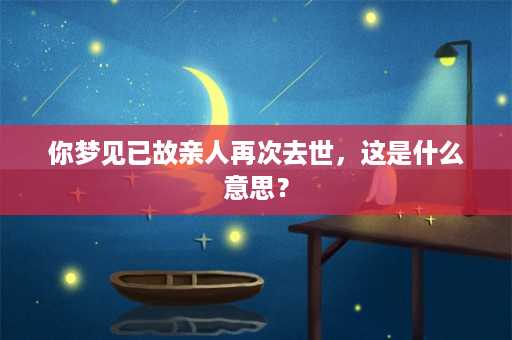 你梦见已故亲人再次去世，这是什么意思？