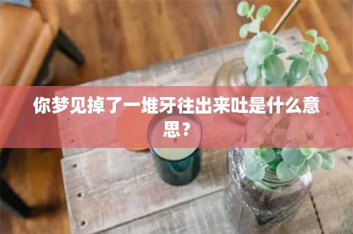 你梦见掉了一堆牙往出来吐是什么意思？