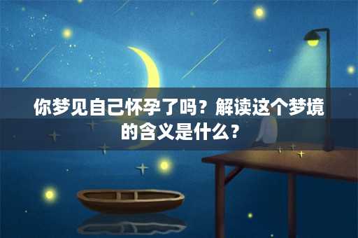 你梦见自己怀孕了吗？解读这个梦境的含义是什么？