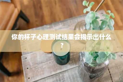 你的杯子心理测试结果会揭示出什么？