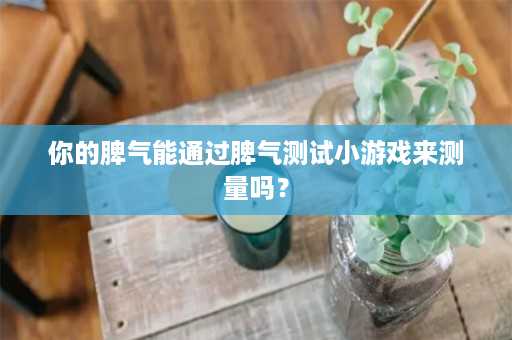 你的脾气能通过脾气测试小游戏来测量吗？