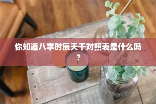 你知道八字时辰天干对照表是什么吗？