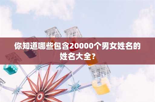 你知道哪些包含20000个男女姓名的姓名大全？