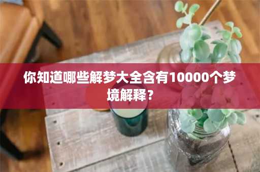 你知道哪些解梦大全含有10000个梦境解释？