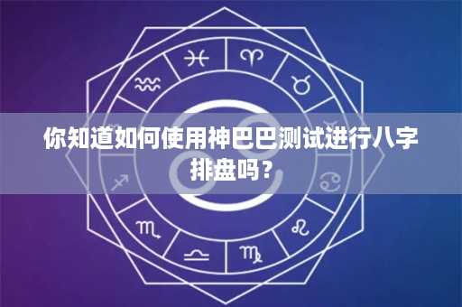 你知道如何使用神巴巴测试进行八字排盘吗？