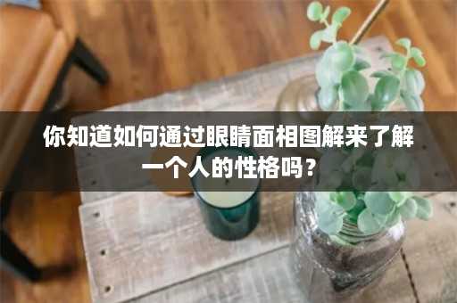 你知道如何通过眼睛面相图解来了解一个人的性格吗？