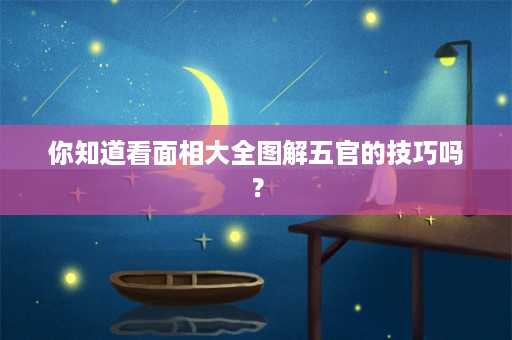 你知道看面相大全图解五官的技巧吗？