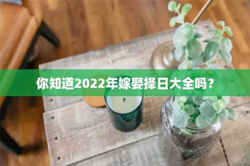 你知道2022年嫁娶择日大全吗？