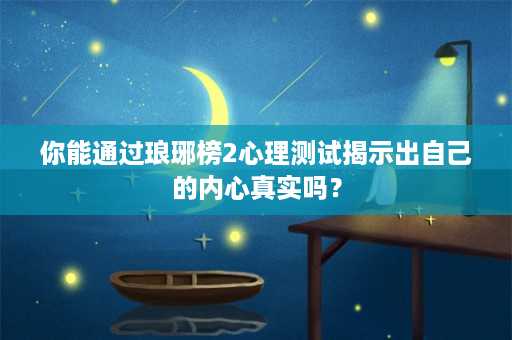 你能通过琅琊榜2心理测试揭示出自己的内心真实吗？