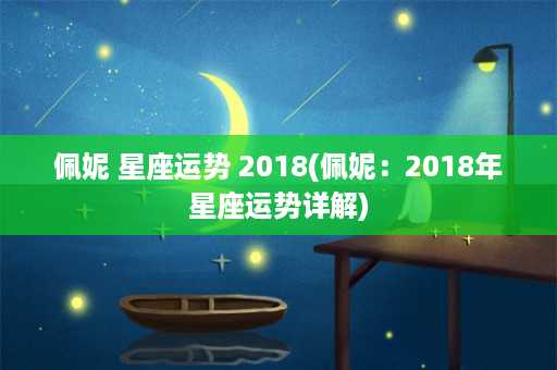 佩妮 星座运势 2018(佩妮：2018年星座运势详解)