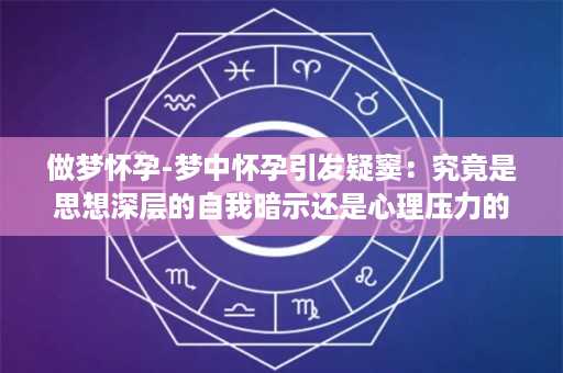 做梦怀孕-梦中怀孕引发疑窦：究竟是思想深层的自我暗示还是心理压力的反应？