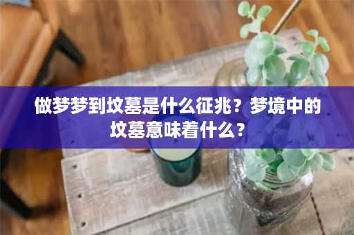 做梦梦到坟墓是什么征兆？梦境中的坟墓意味着什么？