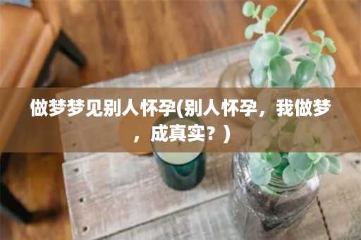 做梦梦见别人怀孕(别人怀孕，我做梦，成真实？)