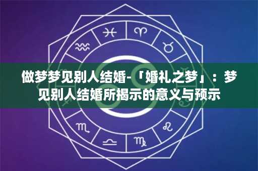 做梦梦见别人结婚-「婚礼之梦」：梦见别人结婚所揭示的意义与预示