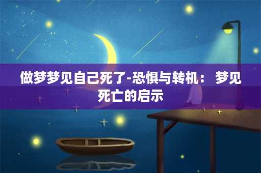 做梦梦见自己死了-恐惧与转机： 梦见死亡的启示