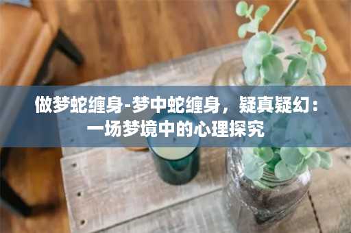 做梦蛇缠身-梦中蛇缠身，疑真疑幻：一场梦境中的心理探究