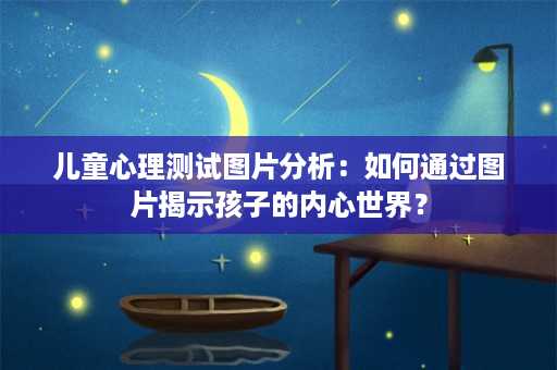 儿童心理测试图片分析：如何通过图片揭示孩子的内心世界？