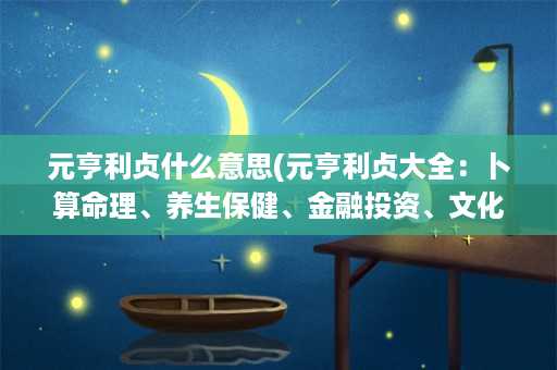 元亨利贞什么意思(元亨利贞大全：卜算命理、养生保健、金融投资、文化历史等全方位解读)