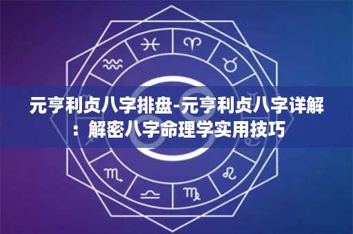 元亨利贞八字排盘-元亨利贞八字详解：解密八字命理学实用技巧