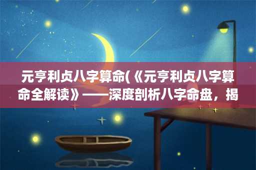 元亨利贞八字算命(《元亨利贞八字算命全解读》——深度剖析八字命盘，揭秘命运奥秘，助你掌握人生大势！)