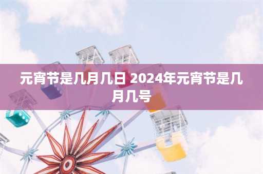 元宵节是几月几日 2024年元宵节是几月几号