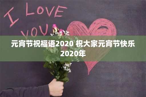 元宵节祝福语2020 祝大家元宵节快乐2020年