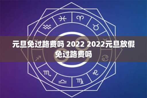 元旦免过路费吗 2022 2022元旦放假免过路费吗