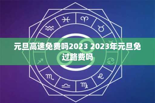 元旦高速免费吗2023 2023年元旦免过路费吗