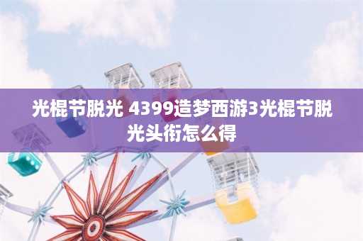 光棍节脱光 4399造梦西游3光棍节脱光头衔怎么得