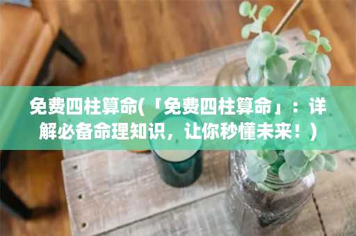 免费四柱算命(「免费四柱算命」：详解必备命理知识，让你秒懂未来！)