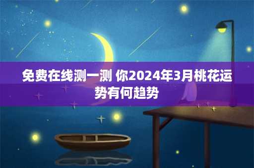 免费在线测一测 你2024年3月桃花运势有何趋势