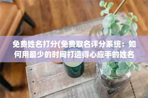 免费姓名打分(免费取名评分系统：如何用最少的时间打造得心应手的姓名)