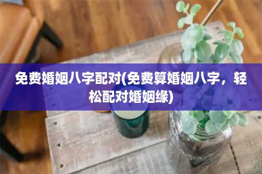 免费婚姻八字配对(免费算婚姻八字，轻松配对婚姻缘)