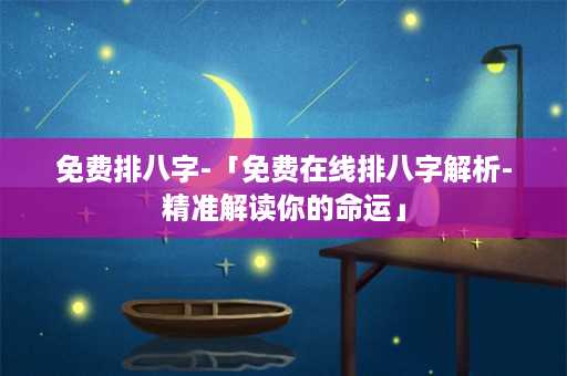 免费排八字-「免费在线排八字解析-精准解读你的命运」