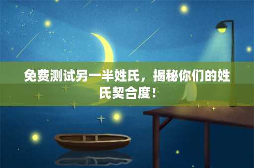 免费测试另一半姓氏，揭秘你们的姓氏契合度！