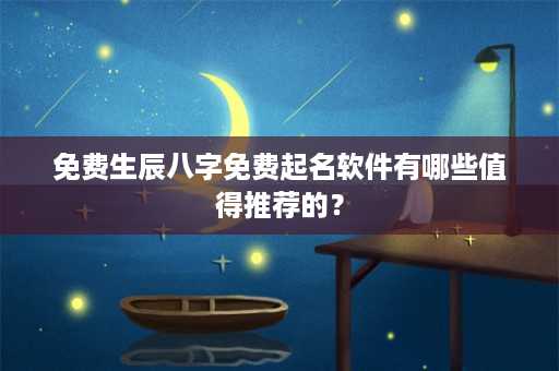 免费生辰八字免费起名软件有哪些值得推荐的？