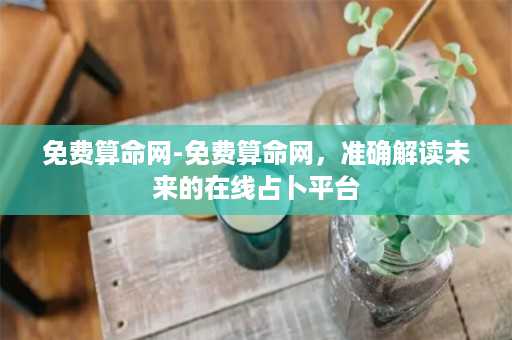 免费算命网-免费算命网，准确解读未来的在线占卜平台