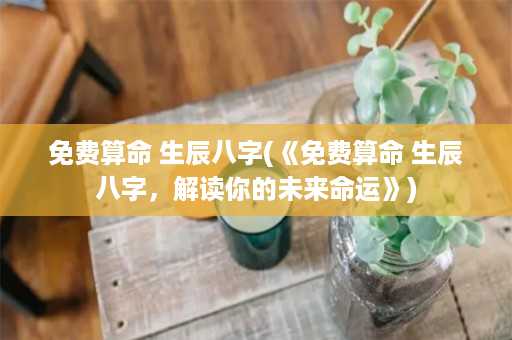 免费算命 生辰八字(《免费算命 生辰八字，解读你的未来命运》)