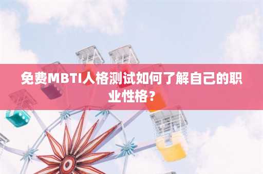 免费MBTI人格测试如何了解自己的职业性格？