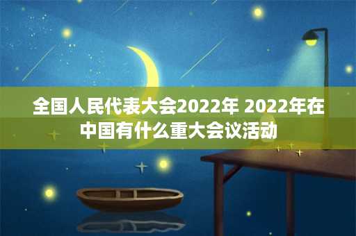 全国人民代表大会2022年 2022年在中国有什么重大会议活动