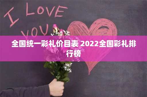 全国统一彩礼价目表 2022全国彩礼排行榜