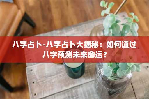 八字占卜-八字占卜大揭秘：如何通过八字预测未来命运？