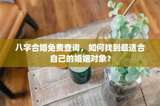 八字合婚免费查询，如何找到最适合自己的婚姻对象？