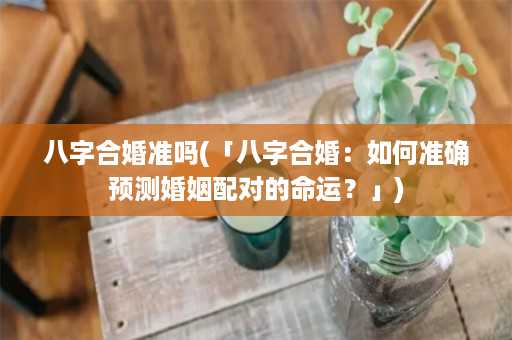 八字合婚准吗(「八字合婚：如何准确预测婚姻配对的命运？」)