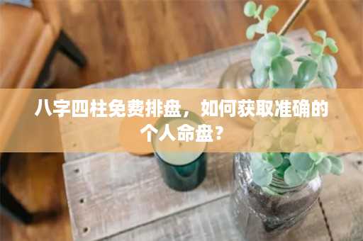 八字四柱免费排盘，如何获取准确的个人命盘？